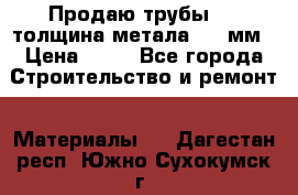 Продаю трубы 720 толщина метала 8-9 мм › Цена ­ 35 - Все города Строительство и ремонт » Материалы   . Дагестан респ.,Южно-Сухокумск г.